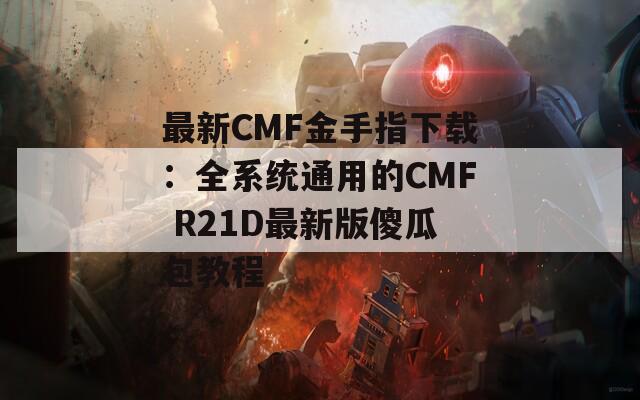 最新CMF金手指下载：全系统通用的CMF R21D最新版傻瓜包教程