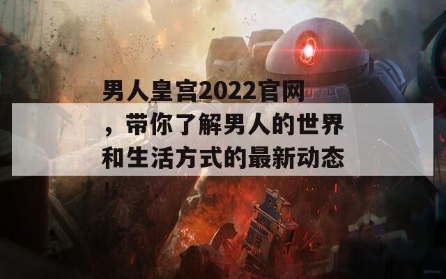男人皇宫2022官网，带你了解男人的世界和生活方式的最新动态！
