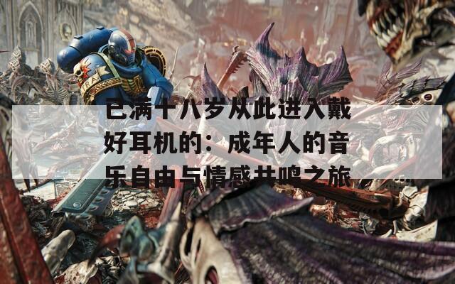 已满十八岁从此进入戴好耳机的：成年人的音乐自由与情感共鸣之旅