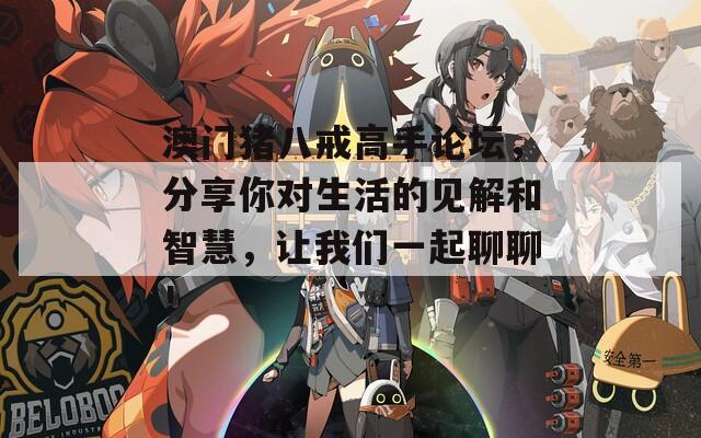 澳门猪八戒高手论坛，分享你对生活的见解和智慧，让我们一起聊聊！