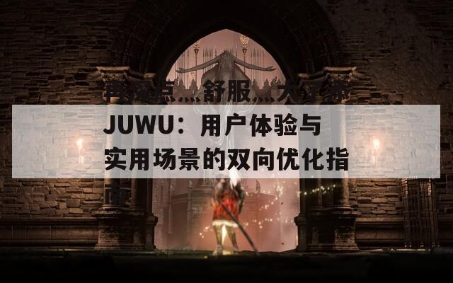 再深点灬舒服灬大了添JUWU：用户体验与实用场景的双向优化指南