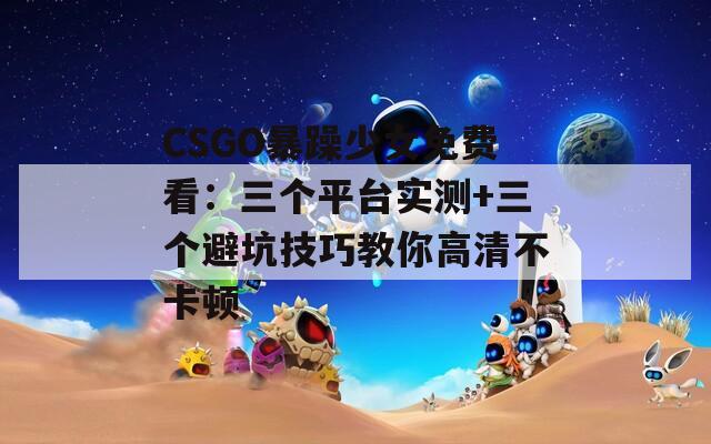 CSGO暴躁少女免费看：三个平台实测+三个避坑技巧教你高清不卡顿