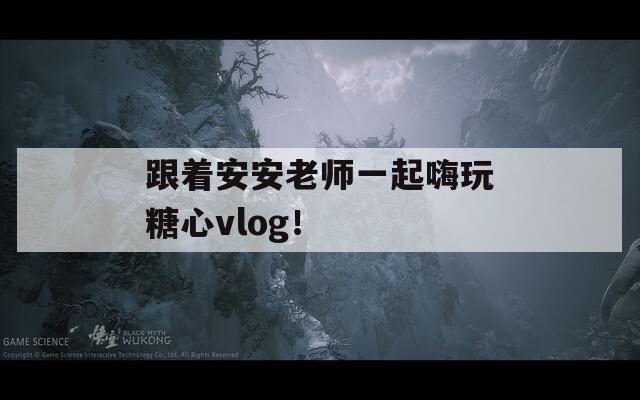 跟着安安老师一起嗨玩糖心vlog！