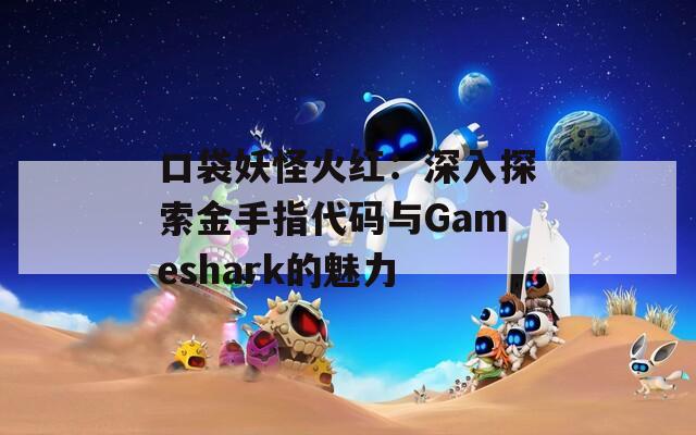 口袋妖怪火红：深入探索金手指代码与Gameshark的魅力