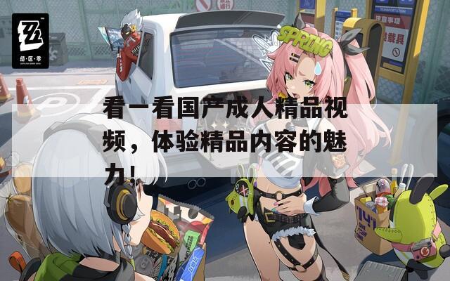 看一看国产成人精品视频，体验精品内容的魅力！