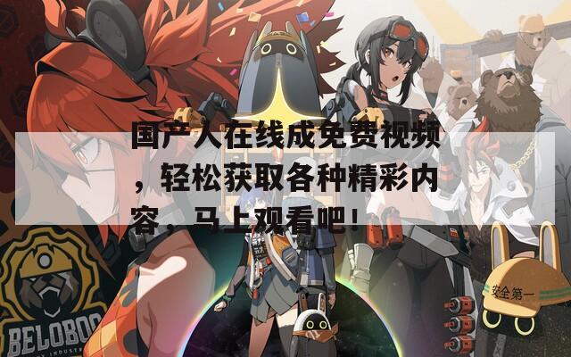 国产人在线成免费视频，轻松获取各种精彩内容，马上观看吧！