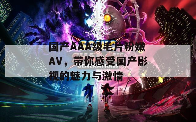 国产AAA级毛片粉嫩AV，带你感受国产影视的魅力与激情