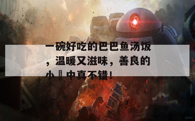 一碗好吃的巴巴鱼汤饭，温暖又滋味，善良的小峓中真不错！