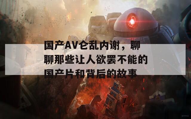 国产AV仑乱内谢，聊聊那些让人欲罢不能的国产片和背后的故事