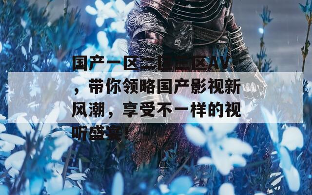 国产一区二区三区AV，带你领略国产影视新风潮，享受不一样的视听盛宴！