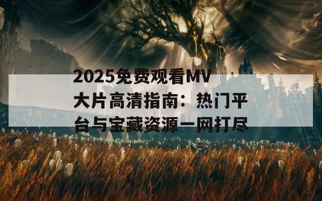 2025免费观看MV大片高清指南：热门平台与宝藏资源一网打尽