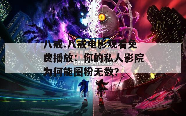 八戒.八戒电影观看免费播放：你的私人影院为何能圈粉无数？