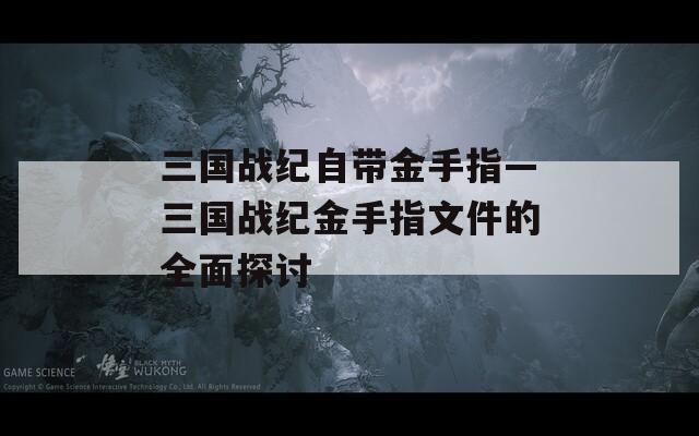 三国战纪自带金手指—三国战纪金手指文件的全面探讨