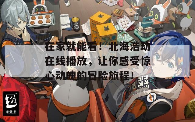 在家就能看！北海浩劫在线播放，让你感受惊心动魄的冒险旅程！