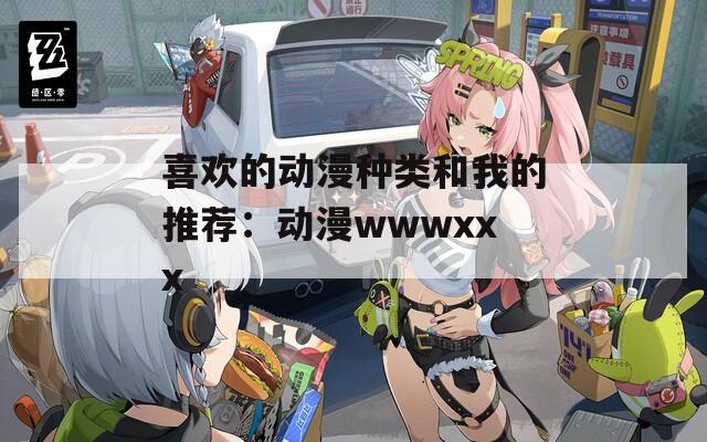 喜欢的动漫种类和我的推荐：动漫wwwxxx