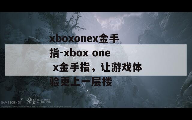 xboxonex金手指-xbox one x金手指，让游戏体验更上一层楼