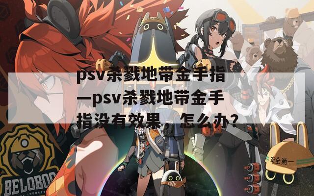 psv杀戮地带金手指—psv杀戮地带金手指没有效果，怎么办？