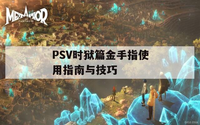 PSV时狱篇金手指使用指南与技巧