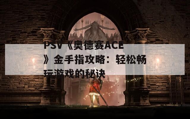 PSV《奥德赛ACE》金手指攻略：轻松畅玩游戏的秘诀