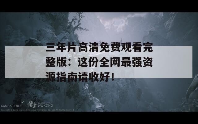 三年片高清免费观看完整版：这份全网最强资源指南请收好！