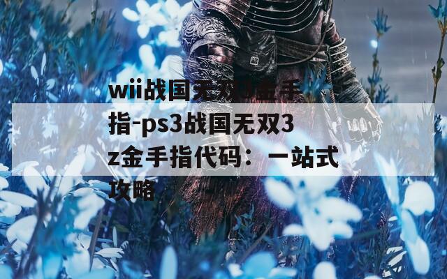 wii战国无双3金手指-ps3战国无双3z金手指代码：一站式攻略
