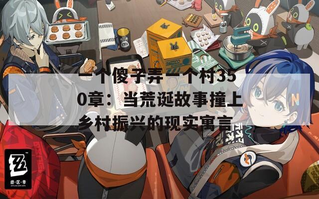 一个傻子弄一个村350章：当荒诞故事撞上乡村振兴的现实寓言
