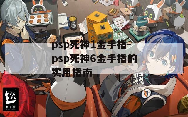 psp死神1金手指-psp死神6金手指的实用指南