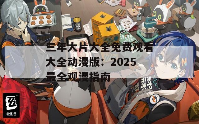 三年大片大全免费观看大全动漫版：2025最全观漫指南