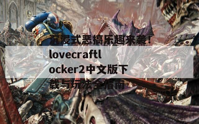 沉浸式恶搞乐趣来袭！lovecraftlocker2中文版下载与玩法全指南