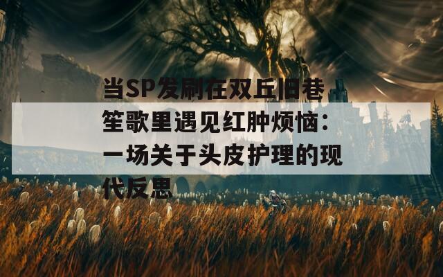 当SP发刷在双丘旧巷笙歌里遇见红肿烦恼：一场关于头皮护理的现代反思