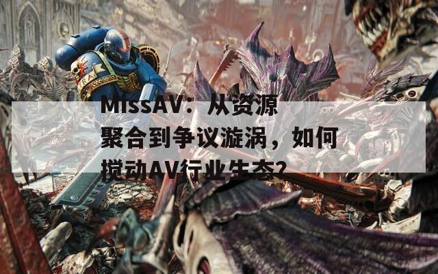 MissAV：从资源聚合到争议漩涡，如何搅动AV行业生态？