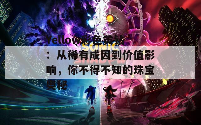Yellow彩色黄钻：从稀有成因到价值影响，你不得不知的珠宝奥秘