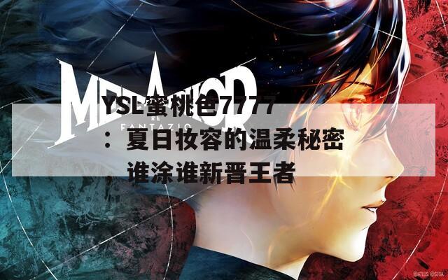 YSL蜜桃色7777：夏日妆容的温柔秘密，谁涂谁新晋王者