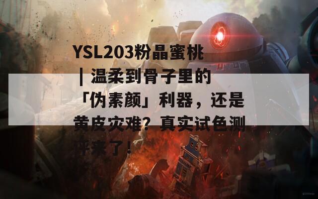 YSL203粉晶蜜桃 | 温柔到骨子里的「伪素颜」利器，还是黄皮灾难？真实试色测评来了！