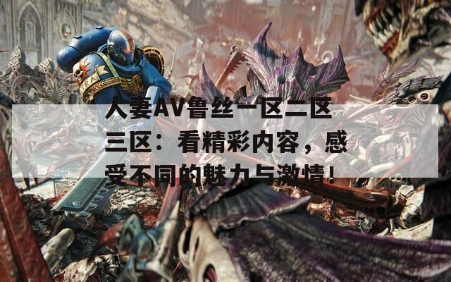 人妻AV鲁丝一区二区三区：看精彩内容，感受不同的魅力与激情！