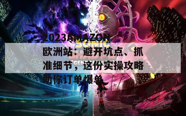 2023AMAZON欧洲站：避开坑点、抓准细节，这份实操攻略助你订单爆单