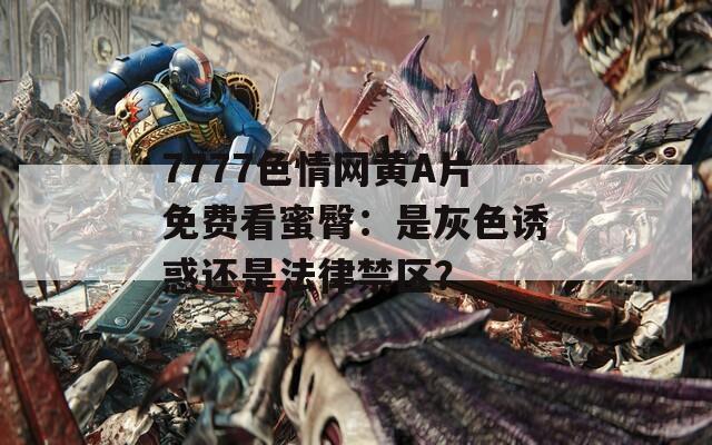 7777色情网黄A片免费看蜜臀：是灰色诱惑还是法律禁区？