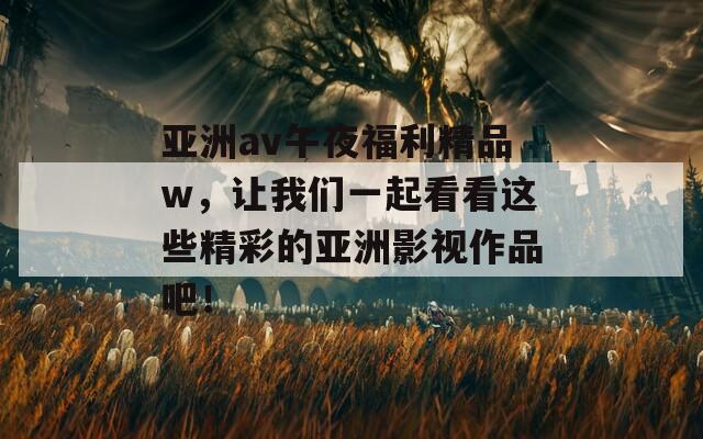 亚洲av午夜福利精品w，让我们一起看看这些精彩的亚洲影视作品吧！