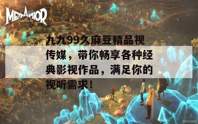 九九99久麻豆精品视传媒，带你畅享各种经典影视作品，满足你的视听需求！
