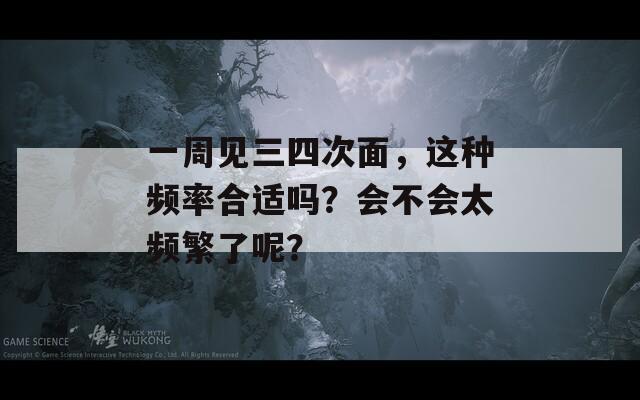 一周见三四次面，这种频率合适吗？会不会太频繁了呢？