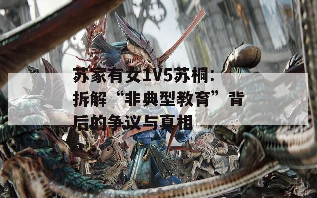 苏家有女1V5苏桐：拆解“非典型教育”背后的争议与真相