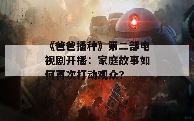 《爸爸播种》第二部电视剧开播：家庭故事如何再次打动观众？