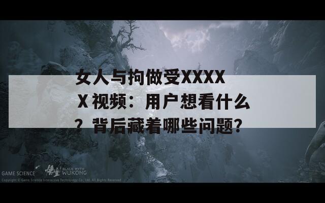 女人与拘做受XXXXⅩ视频：用户想看什么？背后藏着哪些问题？