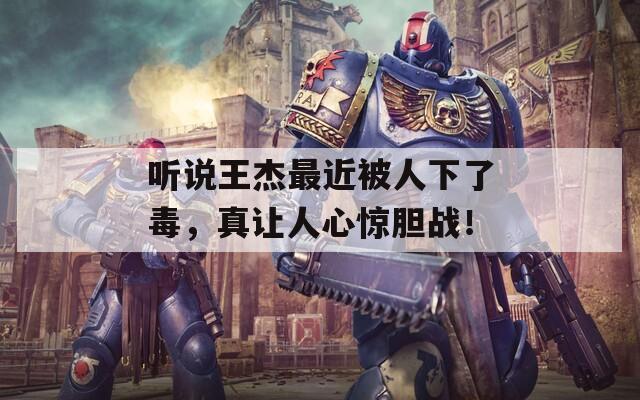 听说王杰最近被人下了毒，真让人心惊胆战！