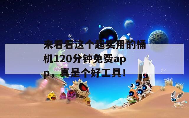 来看看这个超实用的桶机120分钟免费app，真是个好工具！