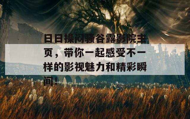 日日操闷骚谷露影院主页，带你一起感受不一样的影视魅力和精彩瞬间！
