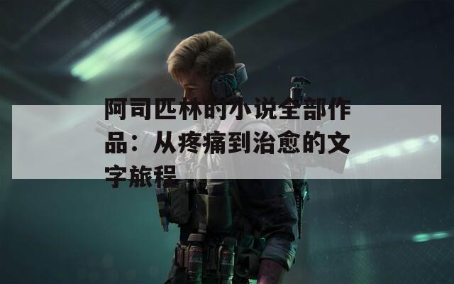 阿司匹林的小说全部作品：从疼痛到治愈的文字旅程