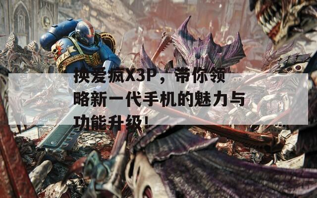 换爱疯X3P，带你领略新一代手机的魅力与功能升级！