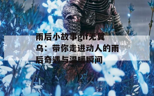 雨后小故事gif无翼乌：带你走进动人的雨后奇遇与温暖瞬间