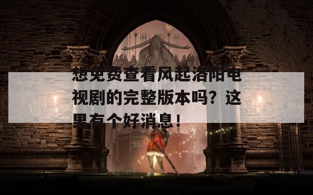 想免费查看风起洛阳电视剧的完整版本吗？这里有个好消息！